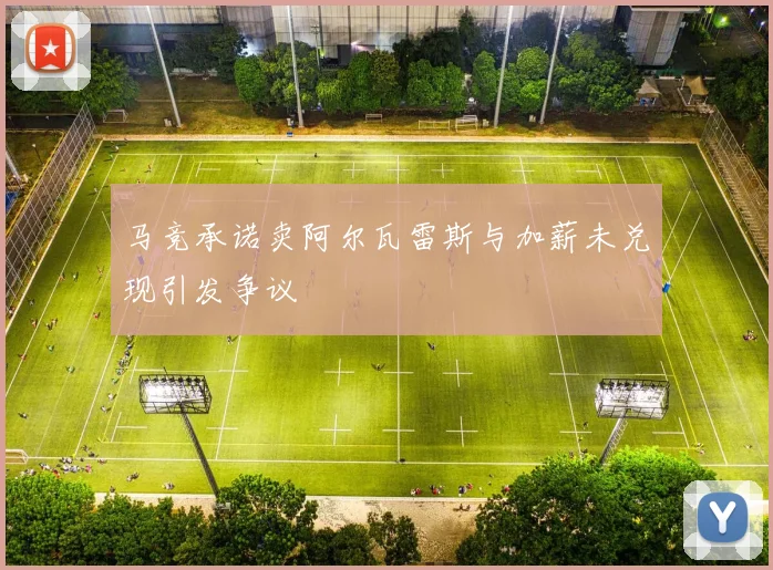 马竞承诺卖阿尔瓦雷斯与加薪未兑现引发争议