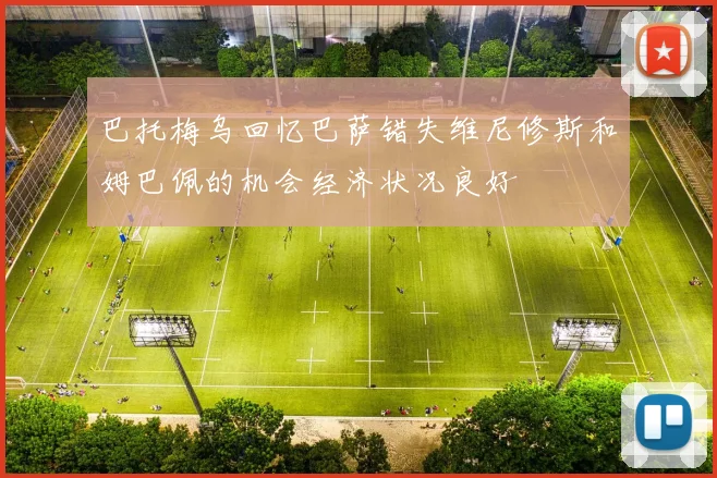巴托梅乌回忆巴萨错失维尼修斯和姆巴佩的机会经济状况良好