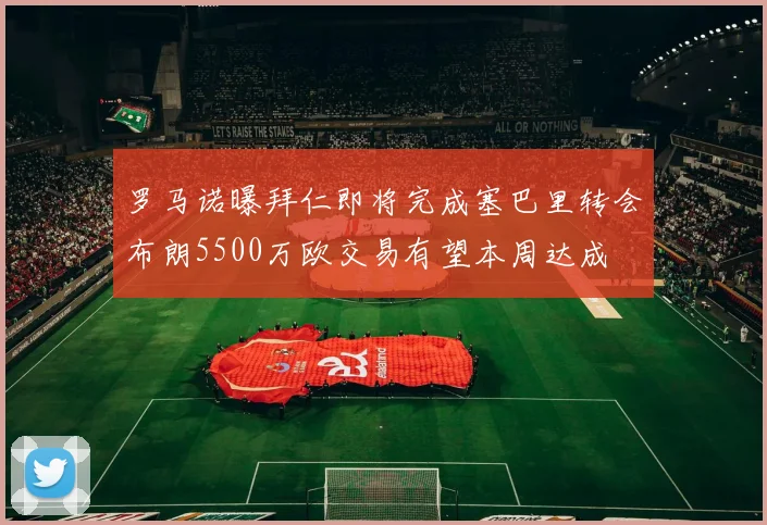 罗马诺曝拜仁即将完成塞巴里转会布朗5500万欧交易有望本周达成
