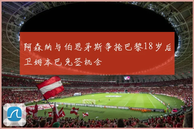 阿森纳与伯恩茅斯争抢巴黎18岁后卫姆本巴免签机会