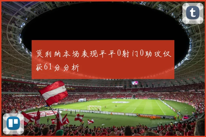 莫利纳本场表现平平0射门0助攻仅获61分分析