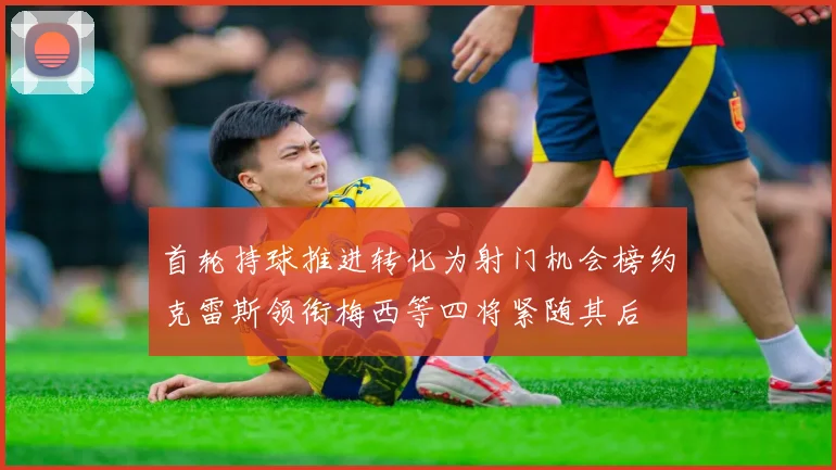 首轮持球推进转化为射门机会榜约克雷斯领衔梅西等四将紧随其后