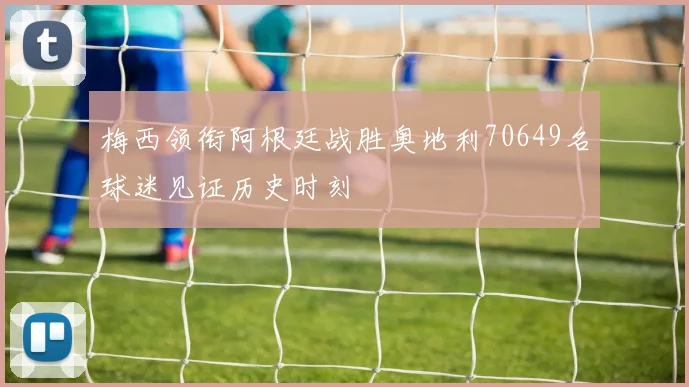 梅西领衔阿根廷战胜奥地利70649名球迷见证历史时刻