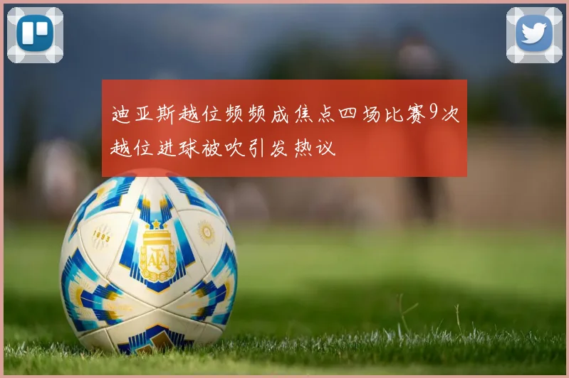 迪亚斯越位频频成焦点四场比赛9次越位进球被吹引发热议