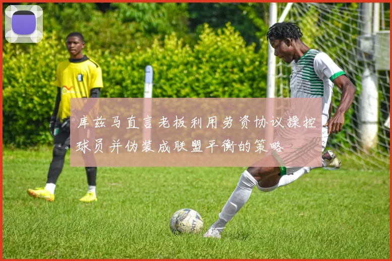 库兹马直言老板利用劳资协议操控球员并伪装成联盟平衡的策略