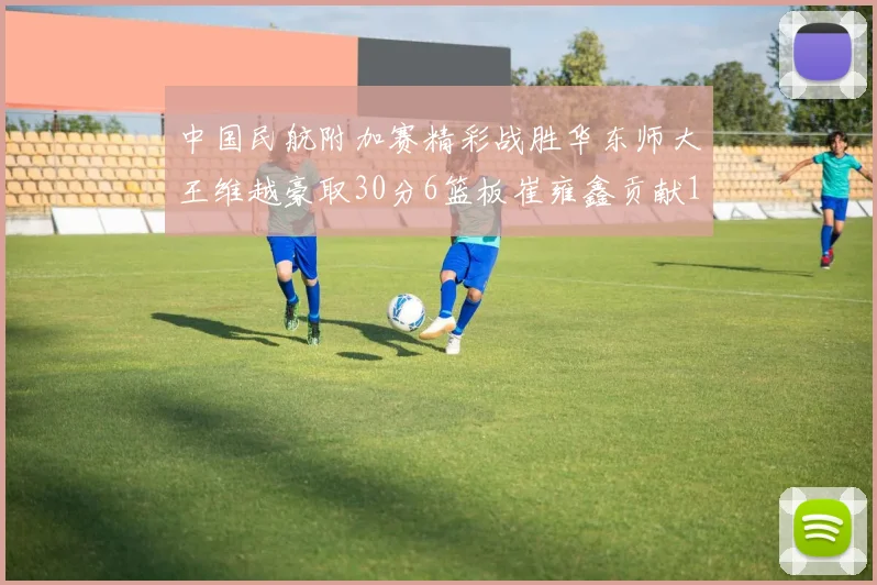 中国民航附加赛精彩战胜华东师大王维越豪取30分6篮板崔雍鑫贡献12分13篮板15助攻