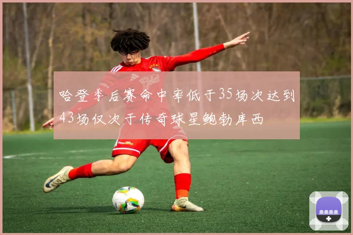 哈登季后赛命中率低于35场次达到43场仅次于传奇球星鲍勃库西