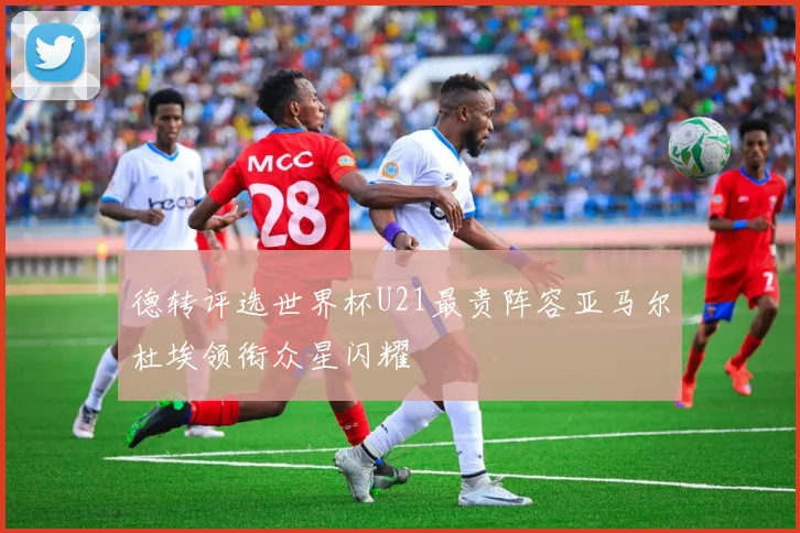 德转评选世界杯U21最贵阵容亚马尔杜埃领衔众星闪耀