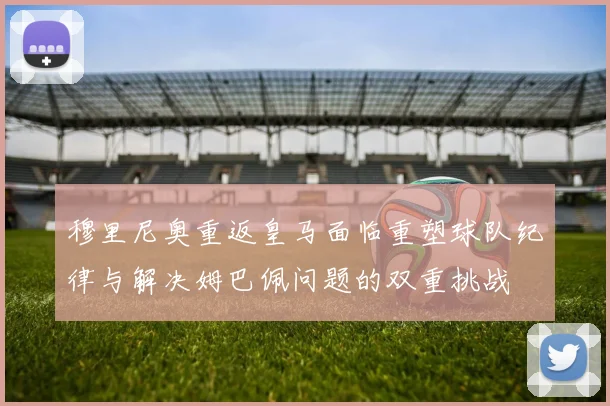 穆里尼奥重返皇马面临重塑球队纪律与解决姆巴佩问题的双重挑战