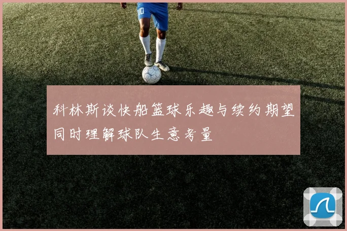 科林斯谈快船篮球乐趣与续约期望同时理解球队生意考量