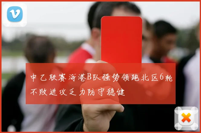 中乙联赛海港B队强势领跑北区6轮不败进攻乏力防守稳健