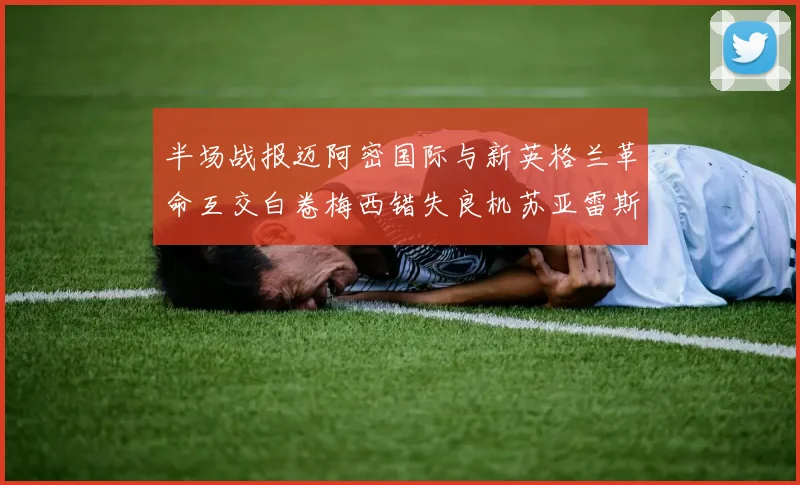 半场战报迈阿密国际与新英格兰革命互交白卷梅西错失良机苏亚雷斯劲射威胁