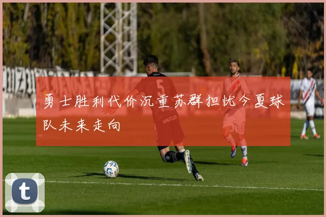 勇士胜利代价沉重苏群担忧今夏球队未来走向