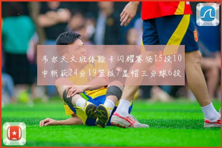 韦尔天文班体验卡闪耀赛场15投10中斩获24分19篮板7盖帽三分球6投3中