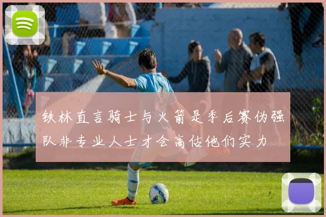 铁林直言骑士与火箭是季后赛伪强队非专业人士才会高估他们实力