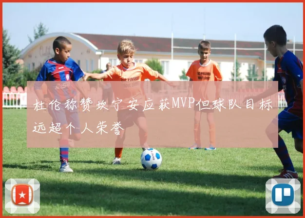 杜伦称赞坎宁安应获MVP但球队目标远超个人荣誉