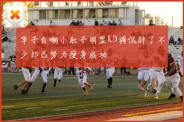 华子自嘲小肚子明显KD调侃胖了不少却已努力瘦身成功
