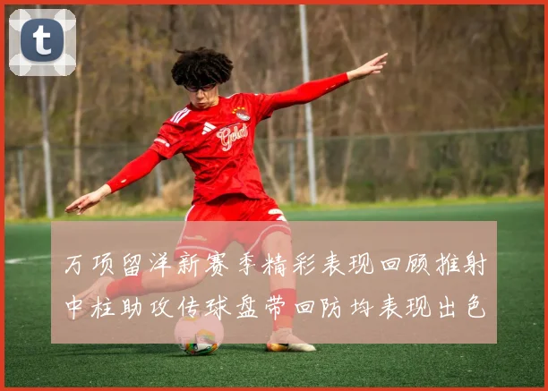 万项留洋新赛季精彩表现回顾推射中柱助攻传球盘带回防均表现出色