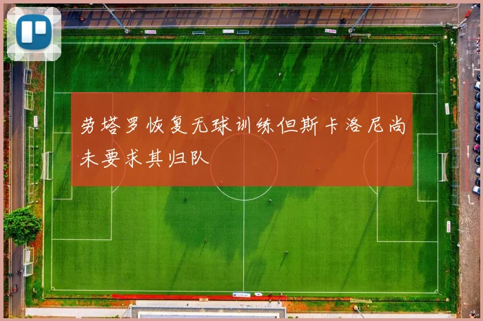 劳塔罗恢复无球训练但斯卡洛尼尚未要求其归队