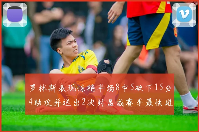 罗林斯表现惊艳半场8中5砍下15分4助攻并送出2次封盖成赛季最快进步球员